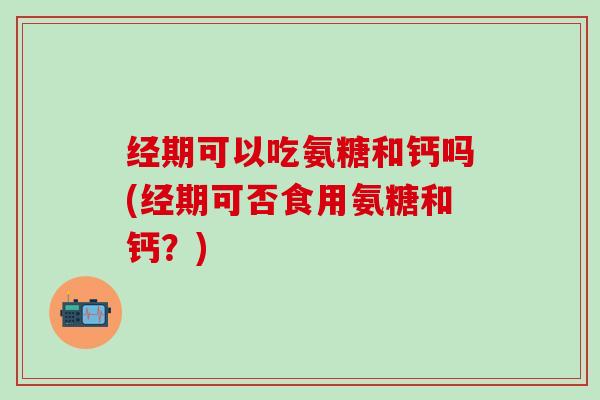 经期可以吃氨糖和钙吗(经期可否食用氨糖和钙？)-第1张图片-氨糖科普网