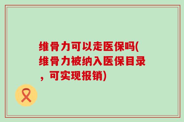 维骨力可以走医保吗(维骨力被纳入医保目录，可实现报销)-第1张图片-氨糖科普网