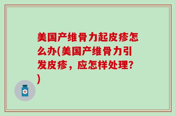 美国产维骨力起皮疹怎么办(美国产维骨力引发皮疹，应怎样处理？)-第1张图片-氨糖科普网