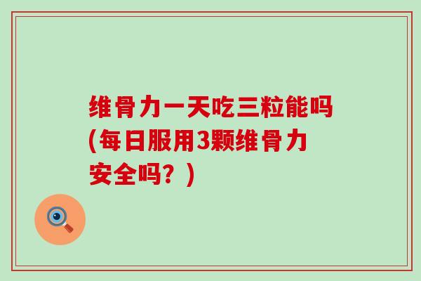 维骨力一天吃三粒能吗(每日服用3颗维骨力安全吗?)-第1张图片-氨糖科普网 维骨力一天吃三粒能吗(每日服用3颗维骨力安全吗?)-第1张图片-氨糖科普网