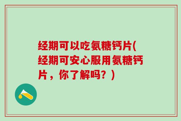 经期可以吃氨糖钙片(经期可安心服用氨糖钙片，你了解吗？)-第1张图片-氨糖科普网