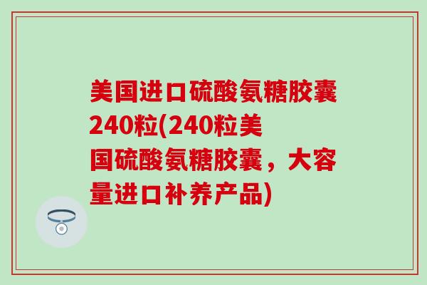 美国进口硫酸氨糖胶囊240粒(240粒美国硫酸氨糖胶囊,大容量进口补养产品)-第1张图片-氨糖科普网 美国进口硫酸氨糖胶囊240粒(240粒美国硫酸氨糖胶囊,大容量进口补养产品)-第1张图片-氨糖科普网