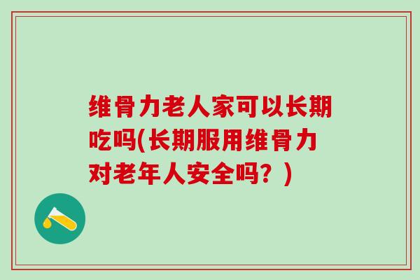 维骨力老人家可以长期吃吗(长期服用维骨力对老年人安全吗?)-第1张图片-氨糖科普网 维骨力老人家可以长期吃吗(长期服用维骨力对老年人安全吗?)-第1张图片-氨糖科普网