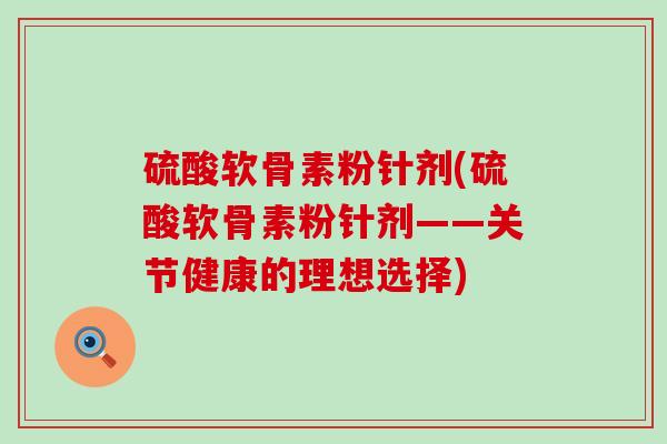 硫酸软骨素粉针剂(硫酸软骨素粉针剂——关节健康的理想选择)-第1张图片-氨糖科普网