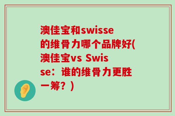 澳佳宝和swisse的维骨力哪个品牌好(澳佳宝vs Swisse:谁的维骨力更胜一筹?)-第1张图片-氨糖科普网 澳佳宝和swisse的维骨力哪个品牌好(澳佳宝vs Swisse:谁的维骨力更胜一筹?)-第1张图片-氨糖科普网