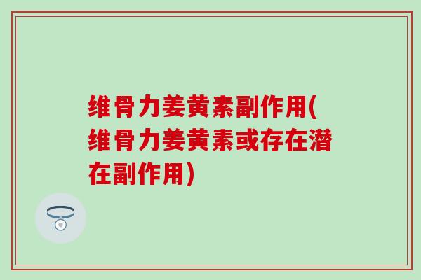维骨力姜黄素副作用(维骨力姜黄素或存在潜在副作用)-第1张图片-氨糖科普网 维骨力姜黄素副作用(维骨力姜黄素或存在潜在副作用)-第1张图片-氨糖科普网