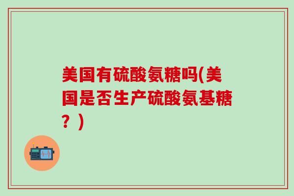美国有硫酸氨糖吗(美国是否生产硫酸氨基糖?)-第1张图片-氨糖科普网 美国有硫酸氨糖吗(美国是否生产硫酸氨基糖?)-第1张图片-氨糖科普网