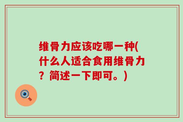 维骨力应该吃哪一种(什么人适合食用维骨力？简述一下即可。)-第1张图片-氨糖科普网