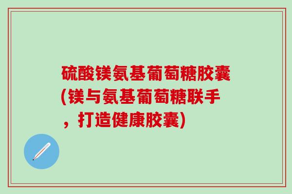 硫酸镁氨基葡萄糖胶囊(镁与氨基葡萄糖联手,打造健康胶囊)-第1张图片-氨糖科普网 硫酸镁氨基葡萄糖胶囊(镁与氨基葡萄糖联手,打造健康胶囊)-第1张图片-氨糖科普网