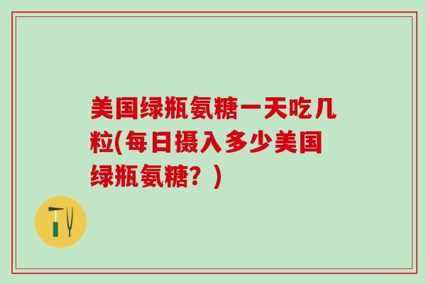 美国绿瓶氨糖一天吃几粒(每日摄入多少美国绿瓶氨糖?)-第1张图片-氨糖科普网 美国绿瓶氨糖一天吃几粒(每日摄入多少美国绿瓶氨糖?)-第1张图片-氨糖科普网