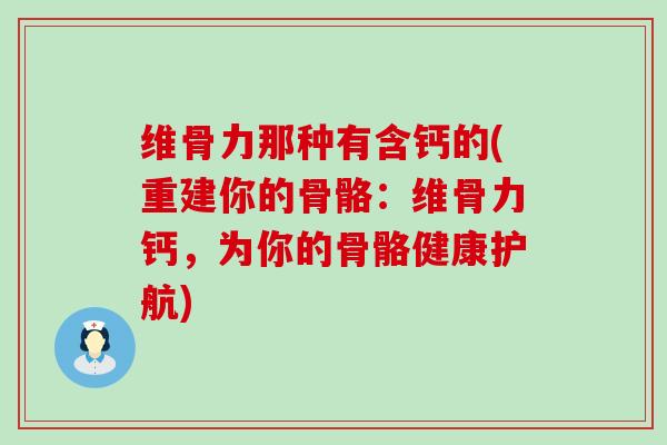 维骨力那种有含钙的(重建你的骨骼:维骨力钙,为你的骨骼健康护航)-第1张图片-氨糖科普网 维骨力那种有含钙的(重建你的骨骼:维骨力钙,为你的骨骼健康护航)-第1张图片-氨糖科普网