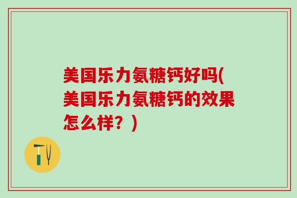 美国乐力氨糖钙好吗(美国乐力氨糖钙的效果怎么样？)-第1张图片-氨糖科普网