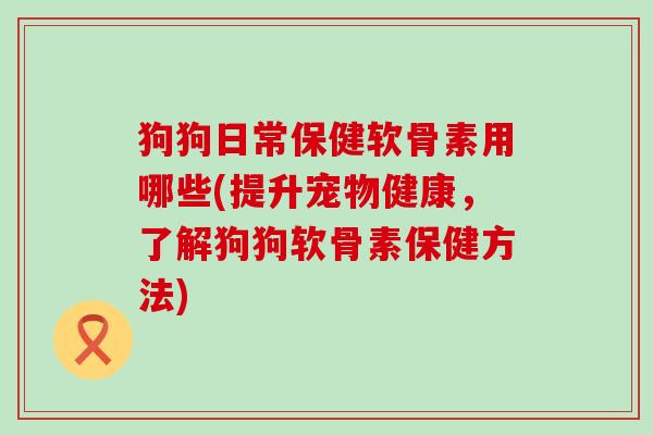 狗狗日常保健软骨素用哪些(提升宠物健康，了解狗狗软骨素保健方法)-第1张图片-氨糖科普网