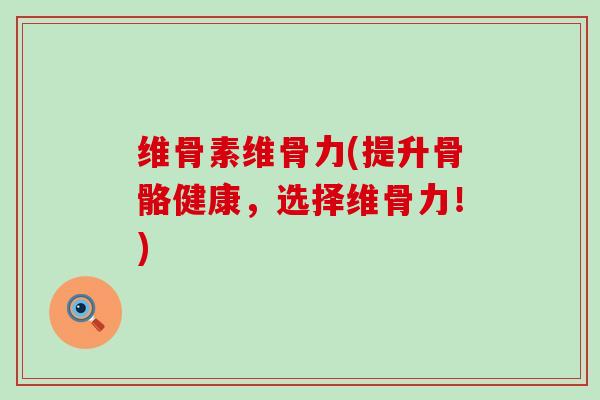 维骨素维骨力(提升骨骼健康，选择维骨力！)-第1张图片-氨糖科普网