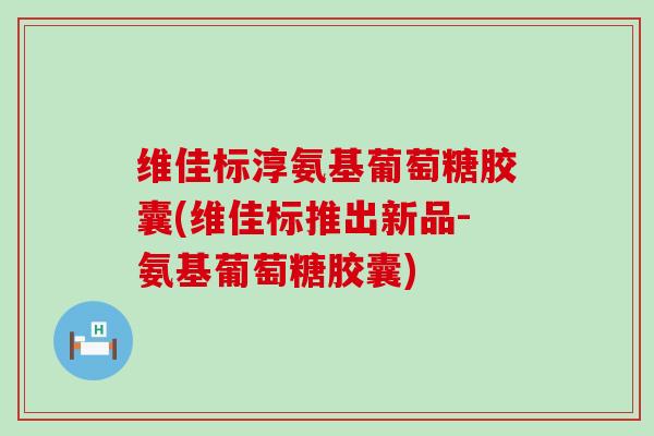 维佳标淳氨基葡萄糖胶囊(维佳标推出新品-氨基葡萄糖胶囊)-第1张图片-氨糖科普网