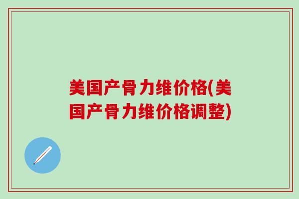 美国产骨力维价格(美国产骨力维价格调整)-第1张图片-氨糖科普网