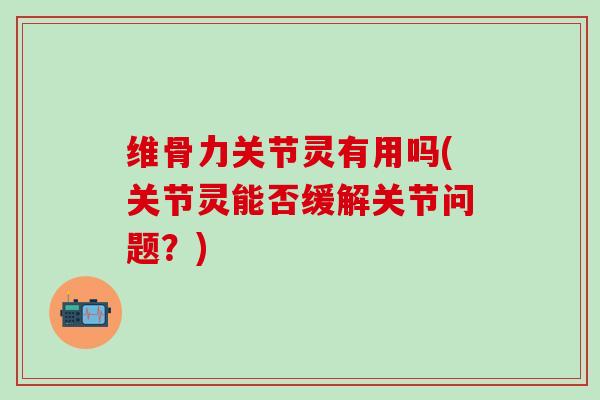 维骨力关节灵有用吗(关节灵能否缓解关节问题？)-第1张图片-氨糖科普网