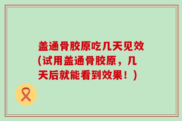 盖通骨胶原吃几天见效(试用盖通骨胶原,几天后就能看到效果!)-第1张图片-氨糖科普网 盖通骨胶原吃几天见效(试用盖通骨胶原,几天后就能看到效果!)-第1张图片-氨糖科普网