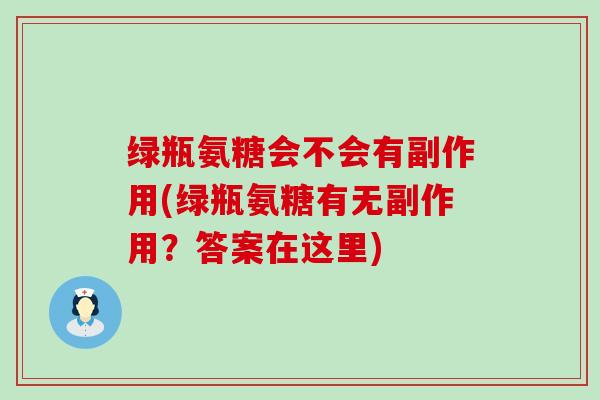 绿瓶氨糖会不会有副作用(绿瓶氨糖有无副作用？答案在这里)-第1张图片-氨糖科普网