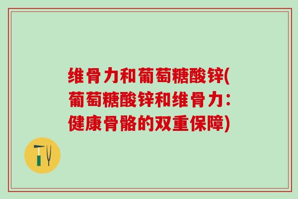 维骨力和葡萄糖酸锌(葡萄糖酸锌和维骨力：健康骨骼的双重保障)-第1张图片-氨糖科普网