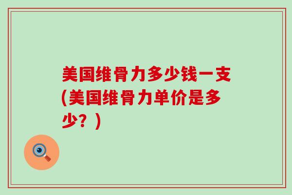 美国维骨力多少钱一支(美国维骨力单价是多少?)-第1张图片-氨糖科普网 美国维骨力多少钱一支(美国维骨力单价是多少?)-第1张图片-氨糖科普网