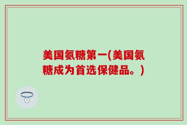 美国氨糖第一(美国氨糖成为首选保健品。)-第1张图片-氨糖科普网 美国氨糖第一(美国氨糖成为首选保健品。)-第1张图片-氨糖科普网
