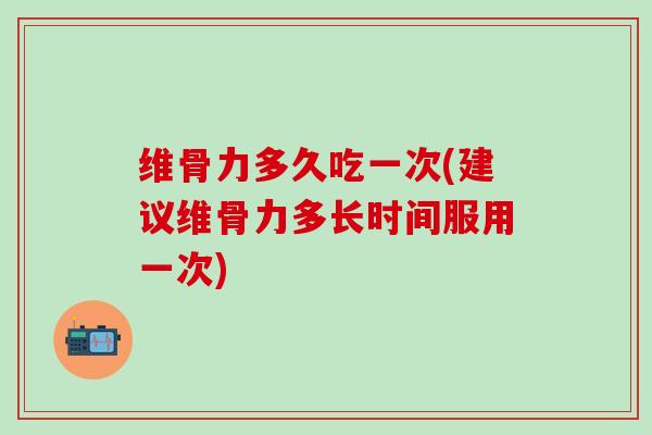 维骨力多久吃一次(建议维骨力多长时间服用一次)-第1张图片-氨糖科普网