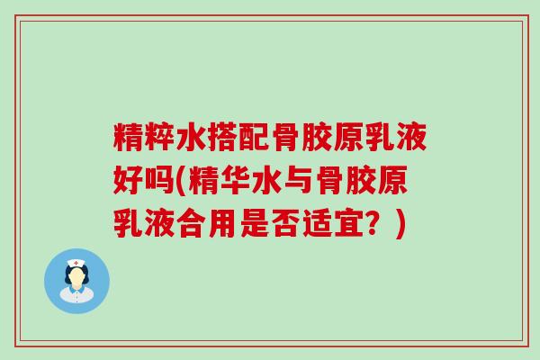 精粹水搭配骨胶原乳液好吗(精华水与骨胶原乳液合用是否适宜?)-第1张图片-氨糖科普网 精粹水搭配骨胶原乳液好吗(精华水与骨胶原乳液合用是否适宜?)-第1张图片-氨糖科普网