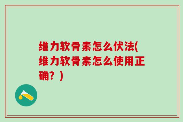 维力软骨素怎么伏法(维力软骨素怎么使用正确?)-第1张图片-氨糖科普网 维力软骨素怎么伏法(维力软骨素怎么使用正确?)-第1张图片-氨糖科普网