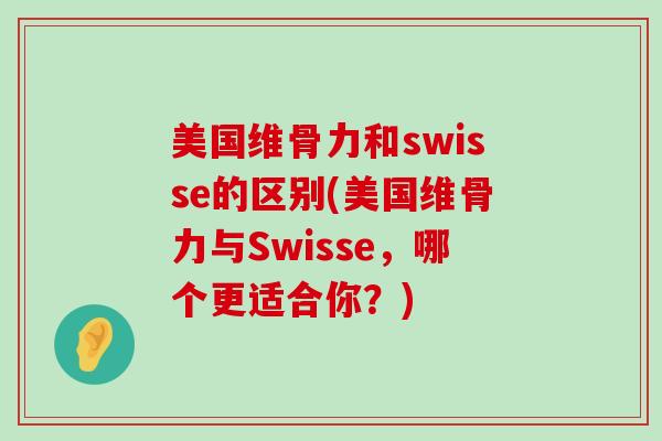 美国维骨力和swisse的区别(美国维骨力与Swisse,哪个更适合你?)-第1张图片-氨糖科普网 美国维骨力和swisse的区别(美国维骨力与Swisse,哪个更适合你?)-第1张图片-氨糖科普网