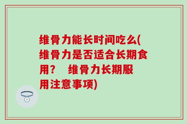 维骨力能长时间吃么(维骨力是否适合长期食用? 维骨力长期服用注意事项)-第1张图片-氨糖科普网 维骨力能长时间吃么(维骨力是否适合长期食用? 维骨力长期服用注意事项)-第1张图片-氨糖科普网