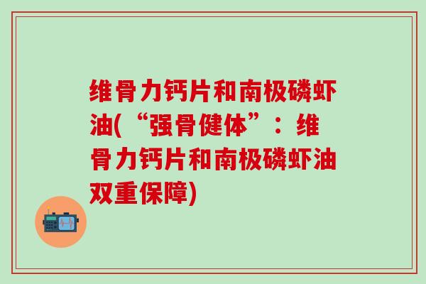 维骨力钙片和南极磷虾油(“强骨健体”:维骨力钙片和南极磷虾油双重保障)-第1张图片-氨糖科普网 维骨力钙片和南极磷虾油(“强骨健体”:维骨力钙片和南极磷虾油双重保障)-第1张图片-氨糖科普网