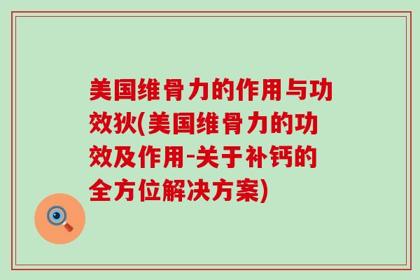 美国维骨力的作用与功效狄(美国维骨力的功效及作用-关于补钙的全方位解决方案)-第1张图片-氨糖科普网 美国维骨力的作用与功效狄(美国维骨力的功效及作用-关于补钙的全方位解决方案)-第1张图片-氨糖科普网