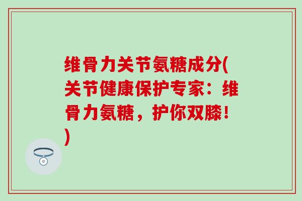 维骨力关节氨糖成分(关节健康保护专家:维骨力氨糖,护你双膝!)-第1张图片-氨糖科普网 维骨力关节氨糖成分(关节健康保护专家:维骨力氨糖,护你双膝!)-第1张图片-氨糖科普网