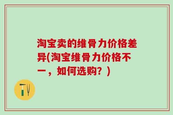 淘宝卖的维骨力价格差异(淘宝维骨力价格不一，如何选购？)-第1张图片-氨糖科普网