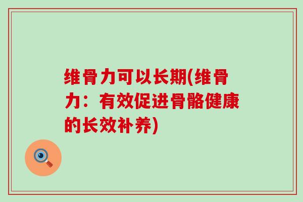 维骨力可以长期(维骨力:有效促进骨骼健康的长效补养)-第1张图片-氨糖科普网 维骨力可以长期(维骨力:有效促进骨骼健康的长效补养)-第1张图片-氨糖科普网