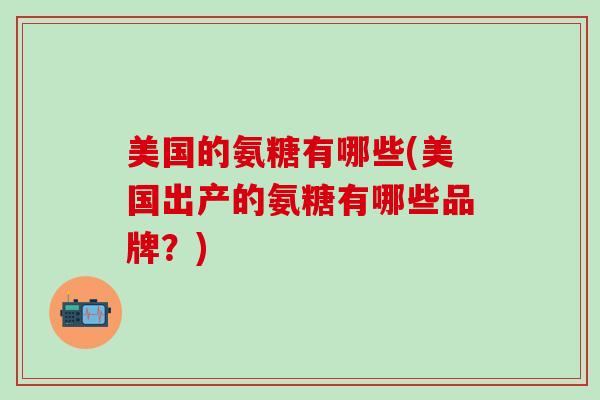 美国的氨糖有哪些(美国出产的氨糖有哪些品牌？)-第1张图片-氨糖科普网