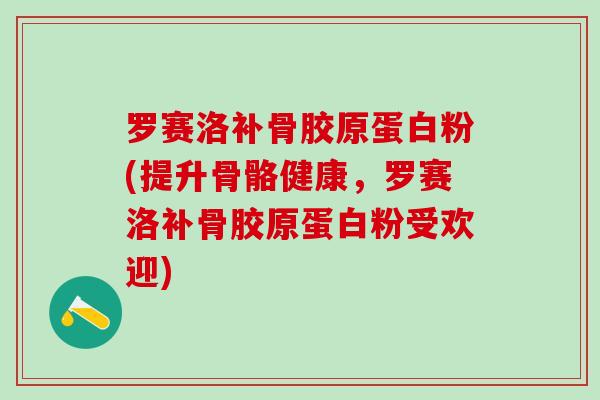 罗赛洛补骨胶原蛋白粉(提升骨骼健康，罗赛洛补骨胶原蛋白粉受欢迎)-第1张图片-氨糖科普网