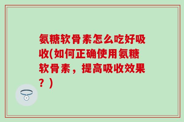 氨糖软骨素怎么吃好吸收(如何正确使用氨糖软骨素,提高吸收效果?)-第1张图片-氨糖科普网 氨糖软骨素怎么吃好吸收(如何正确使用氨糖软骨素,提高吸收效果?)-第1张图片-氨糖科普网