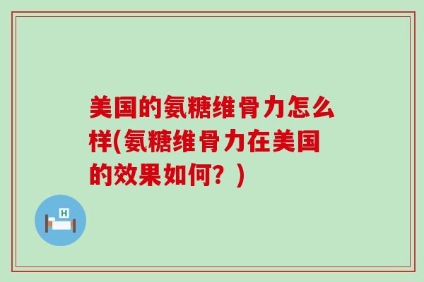 美国的氨糖维骨力怎么样(氨糖维骨力在美国的效果如何?)-第1张图片-氨糖科普网 美国的氨糖维骨力怎么样(氨糖维骨力在美国的效果如何?)-第1张图片-氨糖科普网