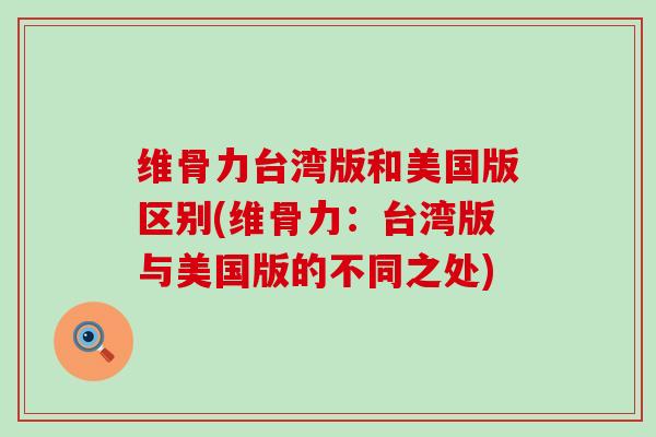 维骨力台湾版和美国版区别(维骨力:台湾版与美国版的不同之处)-第1张图片-氨糖科普网 维骨力台湾版和美国版区别(维骨力:台湾版与美国版的不同之处)-第1张图片-氨糖科普网