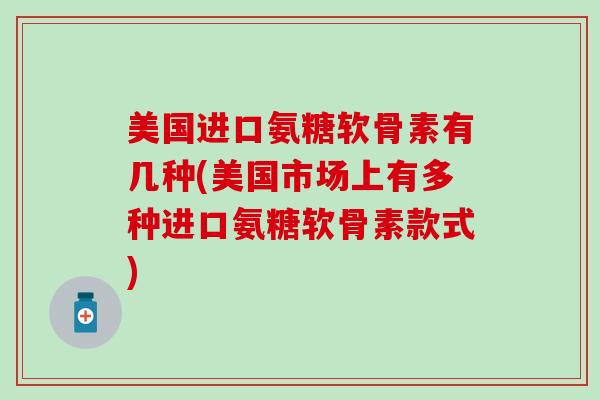 美国进口氨糖软骨素有几种(美国市场上有多种进口氨糖软骨素款式)-第1张图片-氨糖科普网