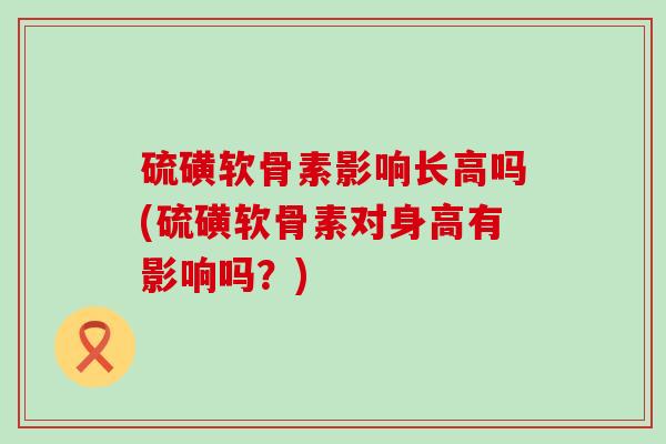 硫磺软骨素影响长高吗(硫磺软骨素对身高有影响吗？)-第1张图片-氨糖科普网