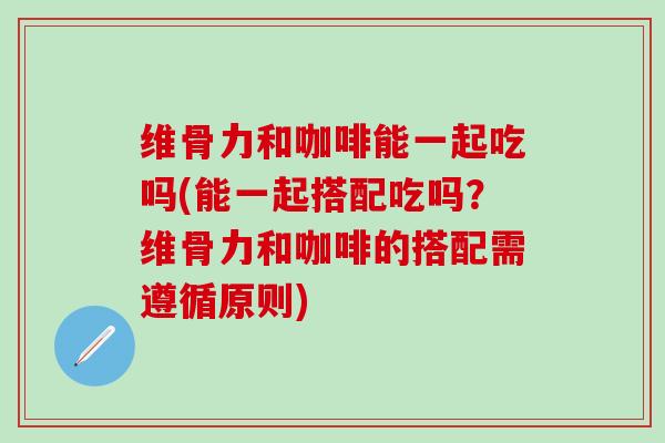 维骨力和咖啡能一起吃吗(能一起搭配吃吗?维骨力和咖啡的搭配需遵循原则)-第1张图片-氨糖科普网 维骨力和咖啡能一起吃吗(能一起搭配吃吗?维骨力和咖啡的搭配需遵循原则)-第1张图片-氨糖科普网