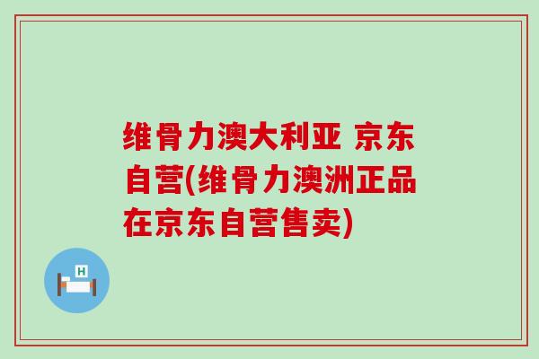 维骨力澳大利亚 京东自营(维骨力澳洲正品在京东自营售卖)-第1张图片-氨糖科普网 维骨力澳大利亚 京东自营(维骨力澳洲正品在京东自营售卖)-第1张图片-氨糖科普网
