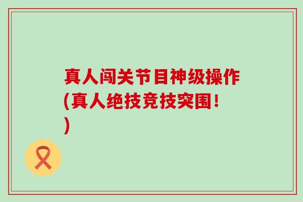 真人闯关节目神级操作(真人绝技竞技突围！)-第1张图片-氨糖科普网