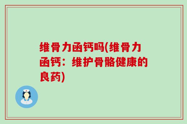 维骨力函钙吗(维骨力函钙:维护骨骼健康的良药)-第1张图片-氨糖科普网 维骨力函钙吗(维骨力函钙:维护骨骼健康的良药)-第1张图片-氨糖科普网