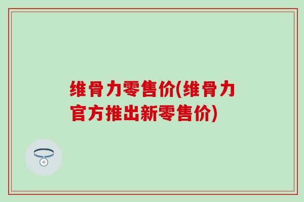 维骨力零售价(维骨力官方推出新零售价)-第1张图片-氨糖科普网 维骨力零售价(维骨力官方推出新零售价)-第1张图片-氨糖科普网
