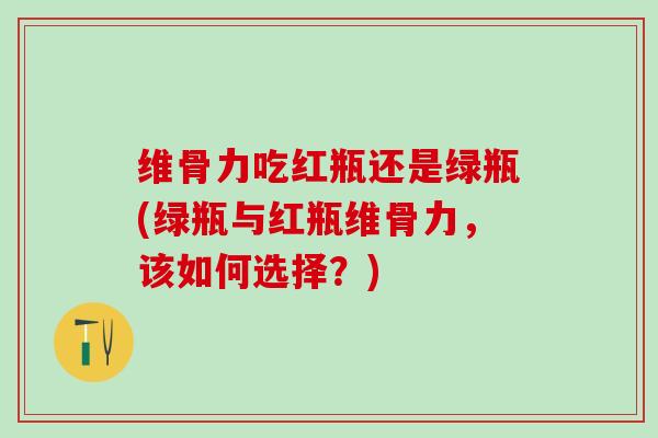 维骨力吃红瓶还是绿瓶(绿瓶与红瓶维骨力，该如何选择？)-第1张图片-氨糖科普网