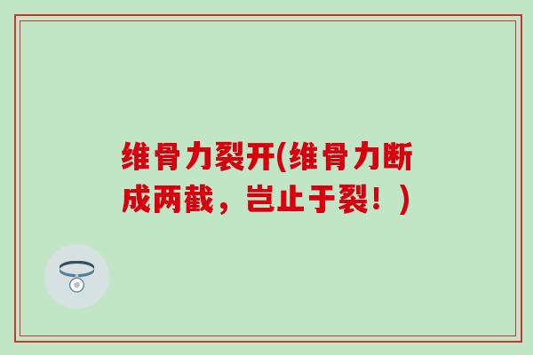 维骨力裂开(维骨力断成两截,岂止于裂!)-第1张图片-氨糖科普网 维骨力裂开(维骨力断成两截,岂止于裂!)-第1张图片-氨糖科普网